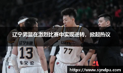 辽宁男篮在激烈比赛中实现逆转，掀起热议