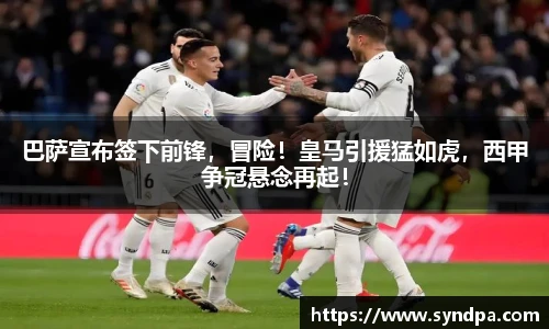 巴萨宣布签下前锋，冒险！皇马引援猛如虎，西甲争冠悬念再起！