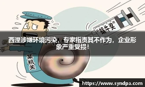 西涅涉嫌环境污染，专家指责其不作为，企业形象严重受损！