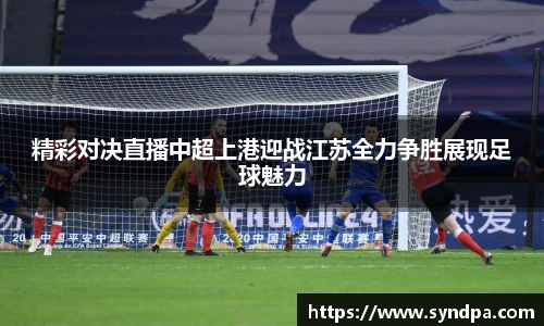 精彩对决直播中超上港迎战江苏全力争胜展现足球魅力