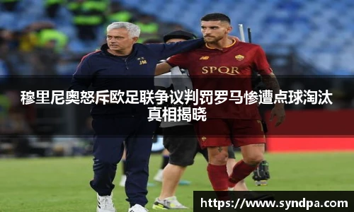 穆里尼奥怒斥欧足联争议判罚罗马惨遭点球淘汰真相揭晓