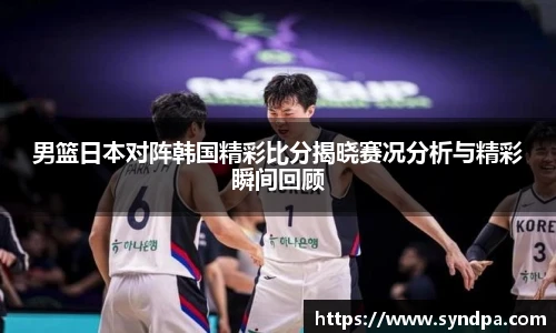 男篮日本对阵韩国精彩比分揭晓赛况分析与精彩瞬间回顾