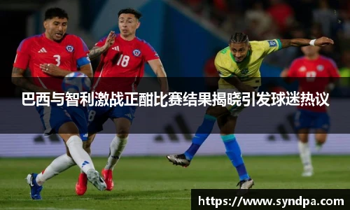 巴西与智利激战正酣比赛结果揭晓引发球迷热议