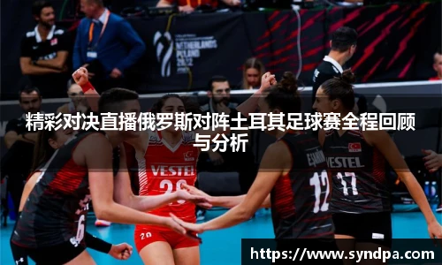 精彩对决直播俄罗斯对阵土耳其足球赛全程回顾与分析